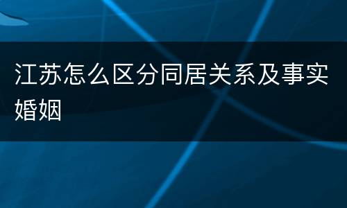 江苏怎么区分同居关系及事实婚姻