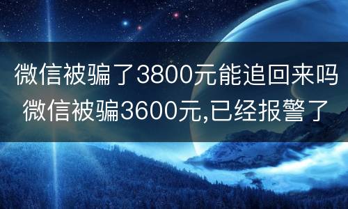 微信被骗了3800元能追回来吗 微信被骗3600元,已经报警了,可以追回吗?