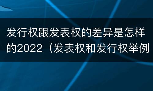 发行权跟发表权的差异是怎样的2022（发表权和发行权举例）
