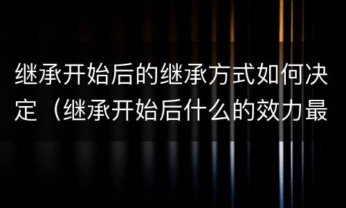 继承开始后的继承方式如何决定（继承开始后什么的效力最高）