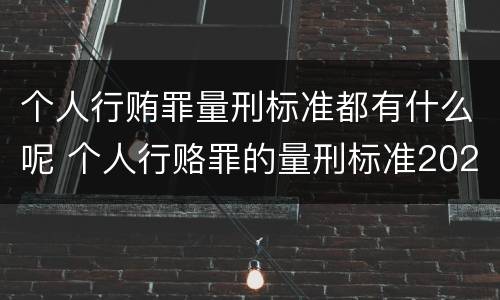 个人行贿罪量刑标准都有什么呢 个人行赂罪的量刑标准2021