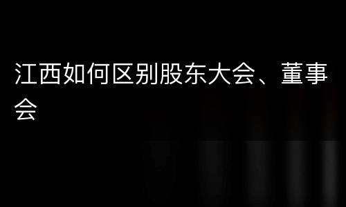 江西如何区别股东大会、董事会