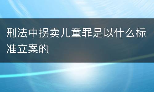 刑法中拐卖儿童罪是以什么标准立案的