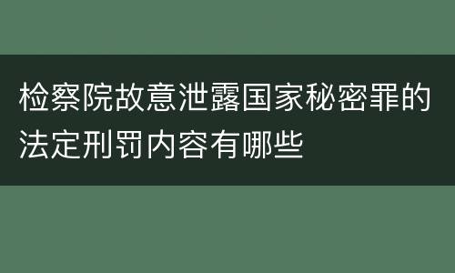 检察院故意泄露国家秘密罪的法定刑罚内容有哪些