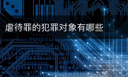 虐待罪的犯罪对象有哪些