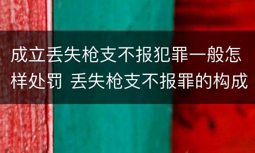 成立丢失枪支不报犯罪一般怎样处罚 丢失枪支不报罪的构成要件