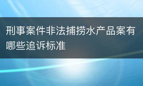 刑事案件非法捕捞水产品案有哪些追诉标准