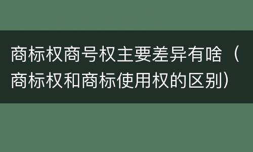 商标权商号权主要差异有啥（商标权和商标使用权的区别）