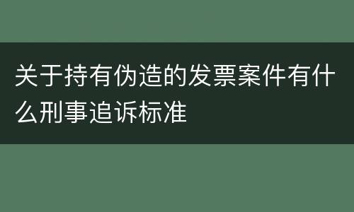 关于持有伪造的发票案件有什么刑事追诉标准