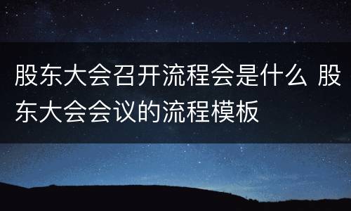 股东大会召开流程会是什么 股东大会会议的流程模板