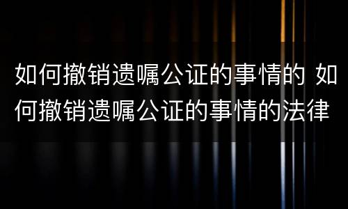 如何撤销遗嘱公证的事情的 如何撤销遗嘱公证的事情的法律规定