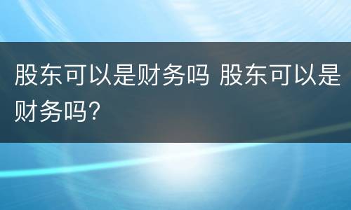 股东可以是财务吗 股东可以是财务吗?