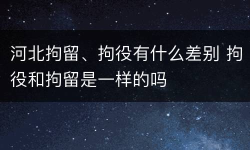 河北拘留、拘役有什么差别 拘役和拘留是一样的吗