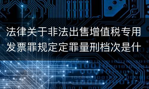 法律关于非法出售增值税专用发票罪规定定罪量刑档次是什么