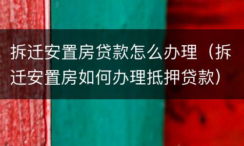 拆迁安置房贷款怎么办理（拆迁安置房如何办理抵押贷款）