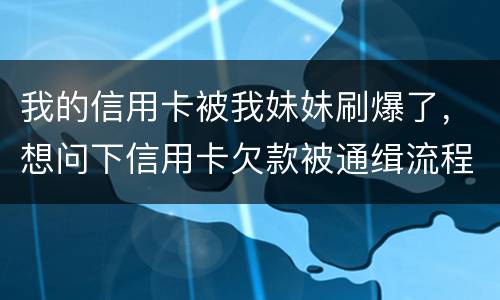 我的信用卡被我妹妹刷爆了，想问下信用卡欠款被通缉流程是怎样的