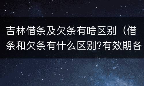 吉林借条及欠条有啥区别（借条和欠条有什么区别?有效期各是多少?）