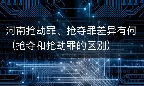 河南抢劫罪、抢夺罪差异有何（抢夺和抢劫罪的区别）