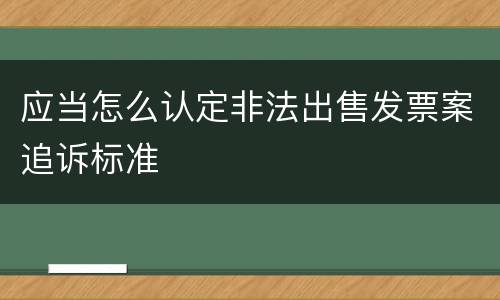 应当怎么认定非法出售发票案追诉标准