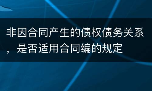 非因合同产生的债权债务关系，是否适用合同编的规定
