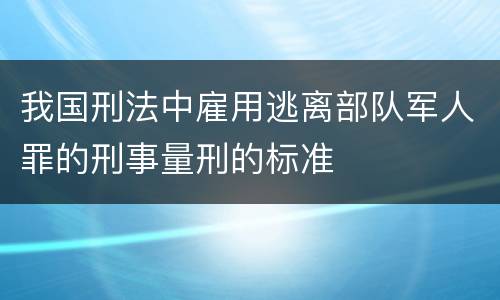 我国刑法中雇用逃离部队军人罪的刑事量刑的标准