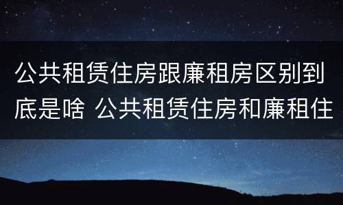 公共租赁住房跟廉租房区别到底是啥 公共租赁住房和廉租住房并轨运行