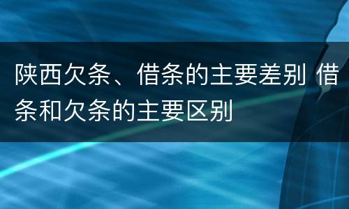 陕西欠条、借条的主要差别 借条和欠条的主要区别