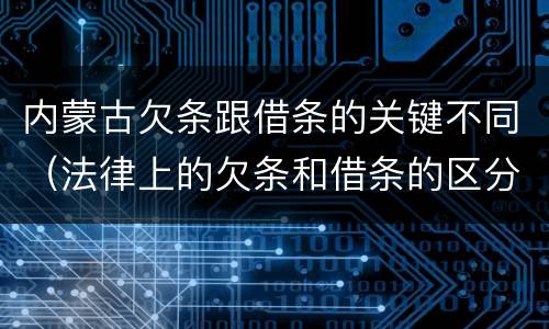 内蒙古欠条跟借条的关键不同（法律上的欠条和借条的区分什么意思）