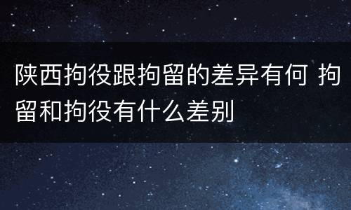 陕西拘役跟拘留的差异有何 拘留和拘役有什么差别