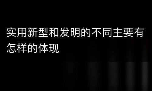 实用新型和发明的不同主要有怎样的体现