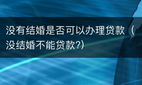 没有结婚是否可以办理贷款（没结婚不能贷款?）