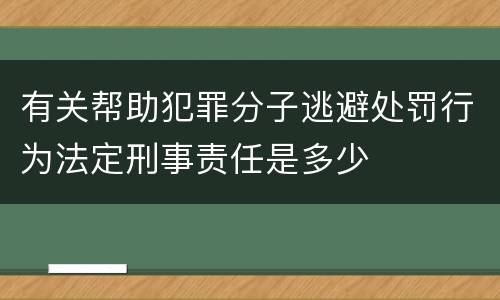 有关帮助犯罪分子逃避处罚行为法定刑事责任是多少