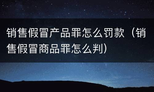 销售假冒产品罪怎么罚款（销售假冒商品罪怎么判）