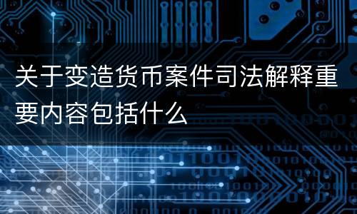 关于变造货币案件司法解释重要内容包括什么