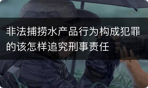 非法捕捞水产品行为构成犯罪的该怎样追究刑事责任