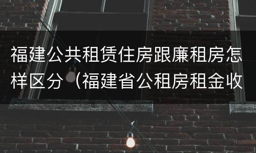 福建公共租赁住房跟廉租房怎样区分（福建省公租房租金收费标准）