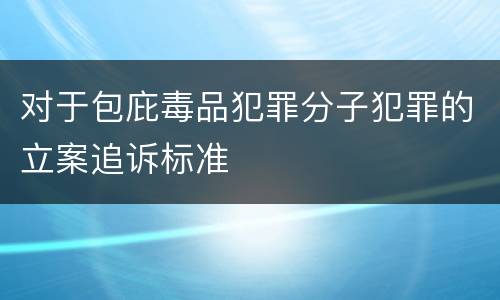 对于包庇毒品犯罪分子犯罪的立案追诉标准