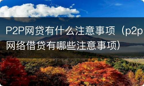 P2P网贷有什么注意事项（p2p网络借贷有哪些注意事项）