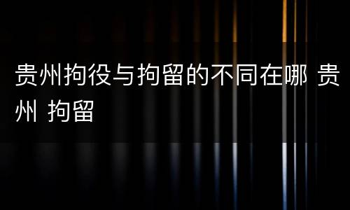 贵州拘役与拘留的不同在哪 贵州 拘留