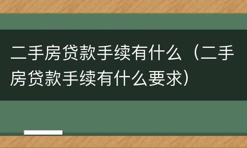 二手房贷款手续有什么（二手房贷款手续有什么要求）
