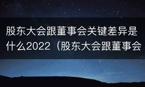 股东大会跟董事会关键差异是什么2022（股东大会跟董事会有什么区别）
