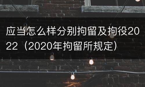 应当怎么样分别拘留及拘役2022（2020年拘留所规定）
