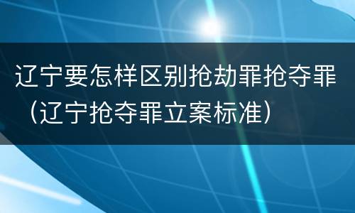 辽宁要怎样区别抢劫罪抢夺罪（辽宁抢夺罪立案标准）