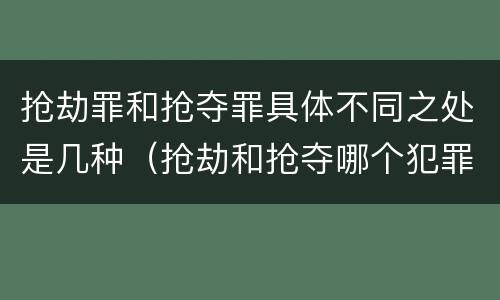 抢劫罪和抢夺罪具体不同之处是几种（抢劫和抢夺哪个犯罪性质严重）
