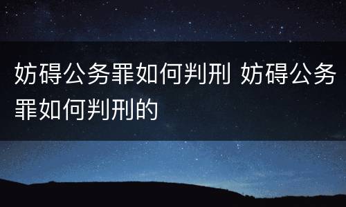 妨碍公务罪如何判刑 妨碍公务罪如何判刑的