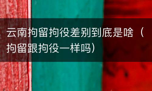 云南拘留拘役差别到底是啥（拘留跟拘役一样吗）
