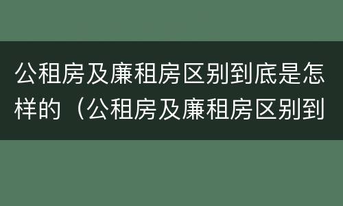 公租房及廉租房区别到底是怎样的（公租房及廉租房区别到底是怎样的呢）
