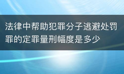 法律中帮助犯罪分子逃避处罚罪的定罪量刑幅度是多少