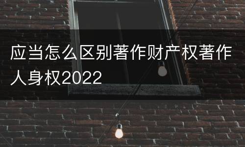 应当怎么区别著作财产权著作人身权2022