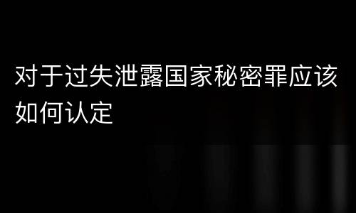 对于过失泄露国家秘密罪应该如何认定